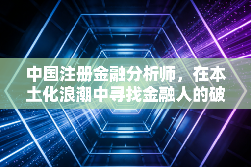 中国注册金融分析师，在本土化浪潮中寻找金融人的破局之道