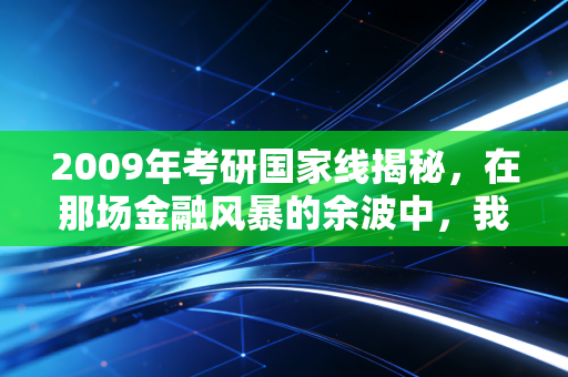 2009年考研国家线揭秘，在那场金融风暴的余波中，我们如何抉择考研与注会之路