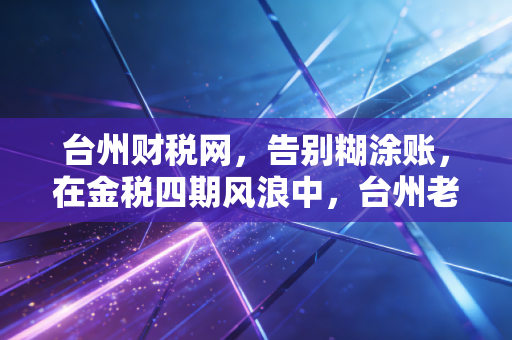 台州财税网，告别糊涂账，在金税四期风浪中，台州老板该如何稳住财税底线？