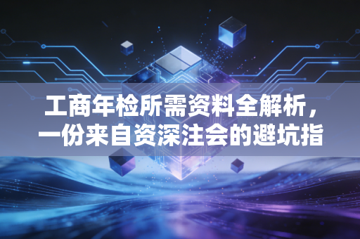 工商年检所需资料全解析，一份来自资深注会的避坑指南