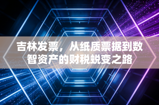 吉林发票，从纸质票据到数智资产的财税蜕变之路