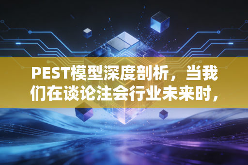 PEST模型深度剖析，当我们在谈论注会行业未来时，究竟在焦虑什么？