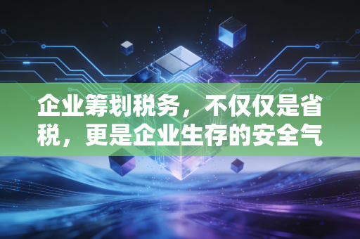 企业筹划税务，不仅仅是省税，更是企业生存的安全气囊与助推器