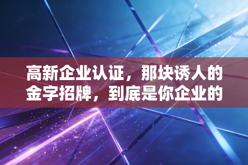 高新企业认证，那块诱人的金字招牌，到底是你企业的蜜糖还是砒霜？