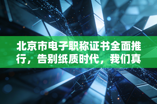 北京市电子职称证书全面推行，告别纸质时代，我们真的准备好了吗？