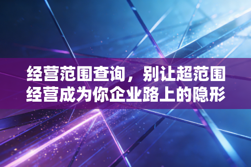 经营范围查询，别让超范围经营成为你企业路上的隐形炸弹，老会计掏心窝子的大实话