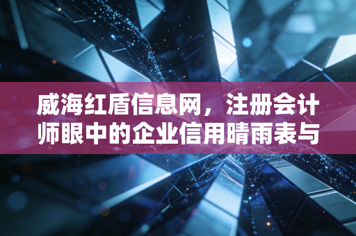 威海红盾信息网，注册会计师眼中的企业信用晴雨表与合规避坑指南
