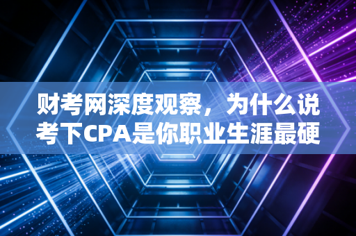 财考网深度观察，为什么说考下CPA是你职业生涯最硬的一块敲门砖？