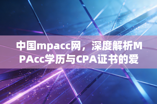 中国mpacc网，深度解析MPAcc学历与CPA证书的爱恨纠葛，以及会计人的真实出路