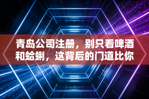青岛公司注册，别只看啤酒和蛤蜊，这背后的门道比你想的要深