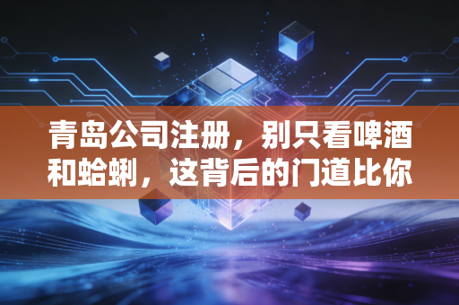 青岛公司注册，别只看啤酒和蛤蜊，这背后的门道比你想的要深