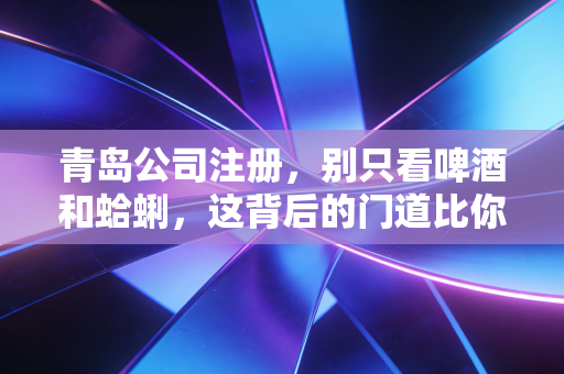 青岛公司注册，别只看啤酒和蛤蜊，这背后的门道比你想的要深