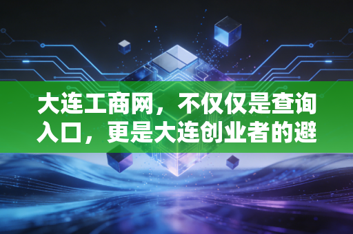 大连工商网，不仅仅是查询入口，更是大连创业者的避坑指南与商业地图