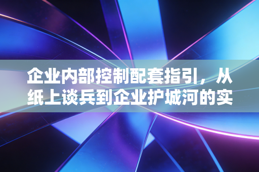 企业内部控制配套指引，从纸上谈兵到企业护城河的实战进阶