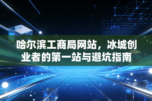 哈尔滨工商局网站，冰城创业者的第一站与避坑指南