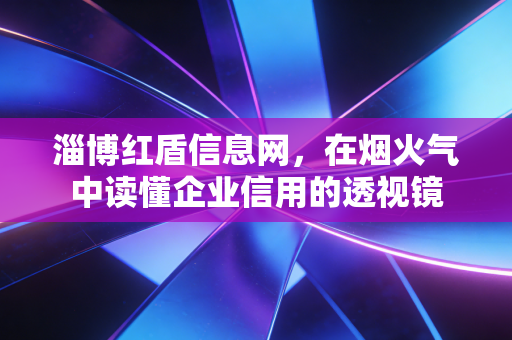 淄博红盾信息网，在烟火气中读懂企业信用的透视镜