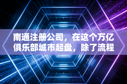 南通注册公司，在这个万亿俱乐部城市起盘，除了流程你还得懂点生存智慧