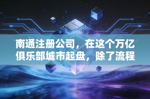 南通注册公司，在这个万亿俱乐部城市起盘，除了流程你还得懂点生存智慧