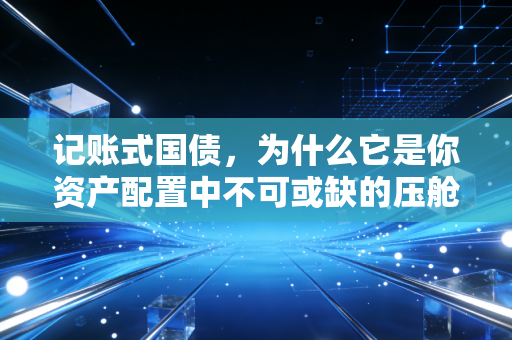 记账式国债，为什么它是你资产配置中不可或缺的压舱石？