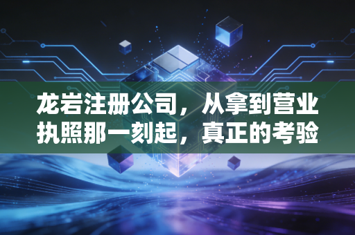 龙岩注册公司，从拿到营业执照那一刻起，真正的考验才刚刚开始