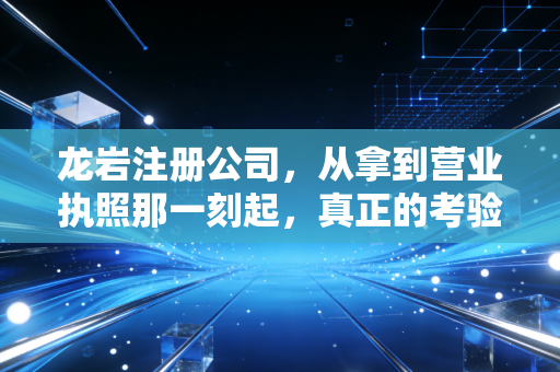 龙岩注册公司，从拿到营业执照那一刻起，真正的考验才刚刚开始