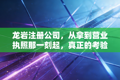 龙岩注册公司，从拿到营业执照那一刻起，真正的考验才刚刚开始