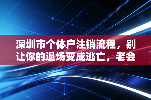 深圳市个体户注销流程，别让你的退场变成逃亡，老会计教你体离场