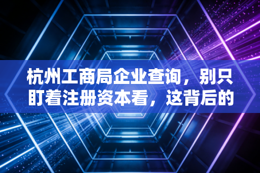 杭州工商局企业查询，别只盯着注册资本看，这背后的猫腻才是保命符