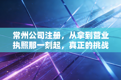 常州公司注册，从拿到营业执照那一刻起，真正的挑战才刚刚开始