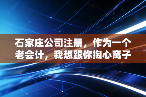 石家庄公司注册，作为一个老会计，我想跟你掏心窝子聊聊这几件事