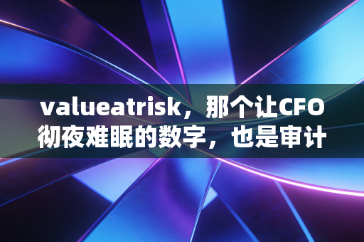 valueatrisk，那个让CFO彻夜难眠的数字，也是审计师眼中的海市蜃楼
