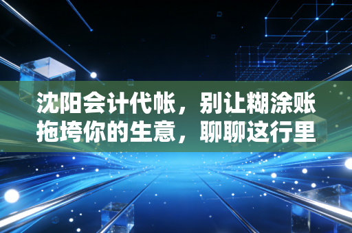 沈阳会计代帐，别让糊涂账拖垮你的生意，聊聊这行里的那些真心话