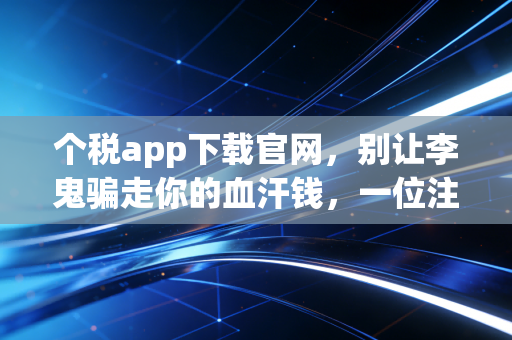 个税app下载官网，别让李鬼骗走你的血汗钱，一位注会眼里的安全退税全攻略