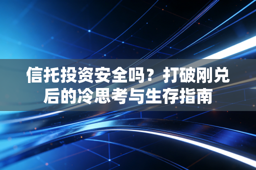 信托投资安全吗？打破刚兑后的冷思考与生存指南