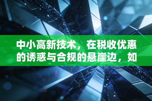 中小高新技术，在税收优惠的诱惑与合规的悬崖边，如何走稳这根钢丝？