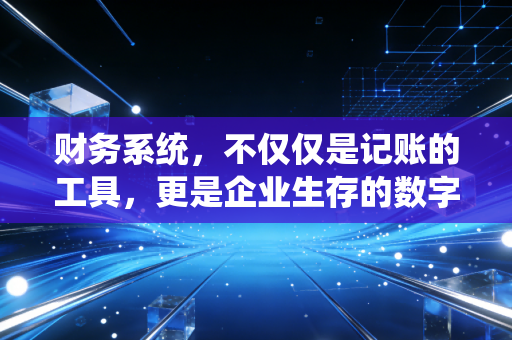财务系统，不仅仅是记账的工具，更是企业生存的数字神经系统