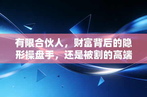 有限合伙人，财富背后的隐形操盘手，还是被割的高端韭菜？