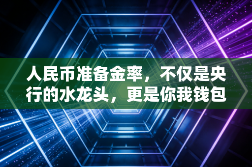 人民币准备金率，不仅是央行的水龙头，更是你我钱包的晴雨表