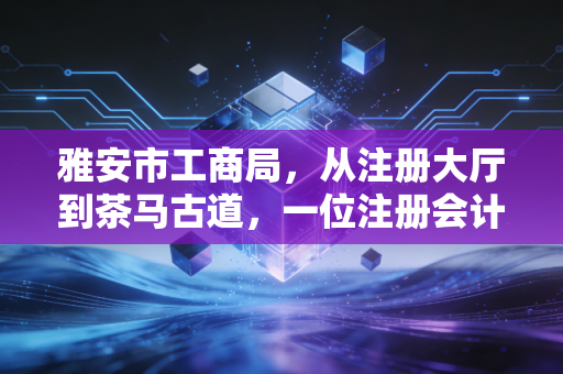 雅安市工商局，从注册大厅到茶马古道，一位注册会计师眼中的雅安商业变迁