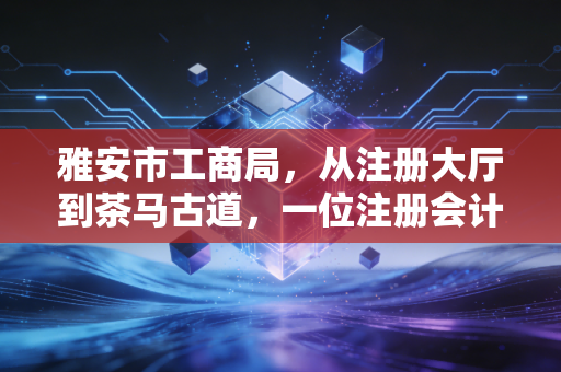 雅安市工商局，从注册大厅到茶马古道，一位注册会计师眼中的雅安商业变迁