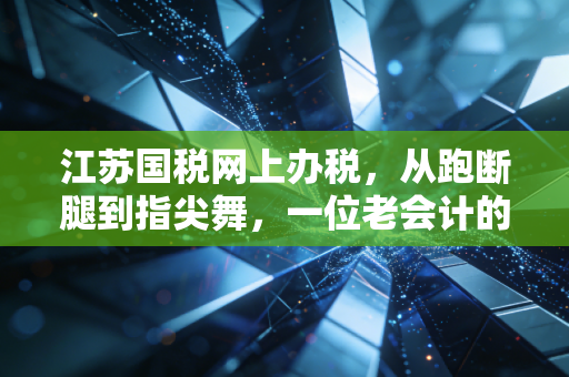 江苏国税网上办税，从跑断腿到指尖舞，一位老会计的数字化蜕变实录