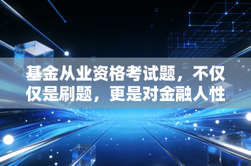 基金从业资格考试题，不仅仅是刷题，更是对金融人性的一次拷问