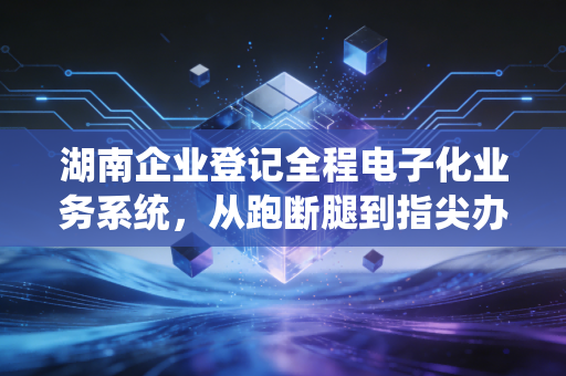 湖南企业登记全程电子化业务系统，从跑断腿到指尖办，一位注册会计师眼中的创业变革