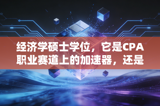 经济学硕士学位，它是CPA职业赛道上的加速器，还是一张昂贵的入场券？