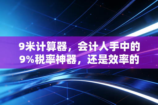 9米计算器，会计人手中的9%税率神器，还是效率的伪命题？
