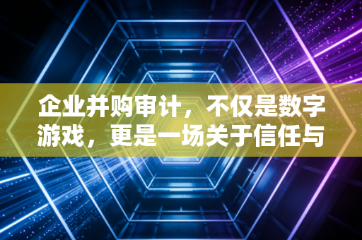 企业并购审计，不仅是数字游戏，更是一场关于信任与价值的博弈