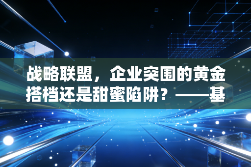 战略联盟，企业突围的黄金搭档还是甜蜜陷阱？——基于注会视角的深度剖析