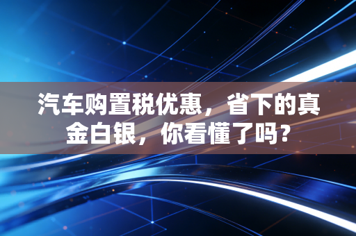 汽车购置税优惠，省下的真金白银，你看懂了吗？