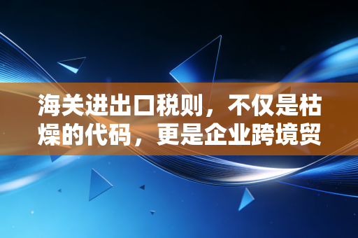 海关进出口税则，不仅是枯燥的代码，更是企业跨境贸易的生死簿