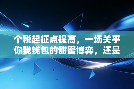 个税起征点提高，一场关乎你我钱包的甜蜜博弈，还是中产焦虑的解药？